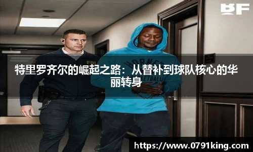 特里罗齐尔的崛起之路：从替补到球队核心的华丽转身